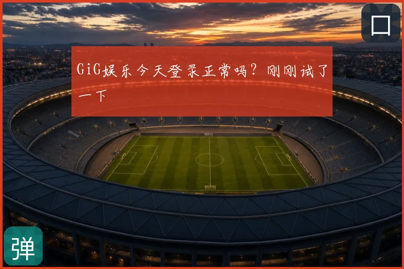 GiG娱乐今天登录正常吗?刚刚试了一下
