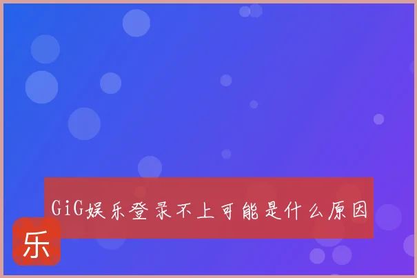 GiG娱乐登录不上可能是什么原因